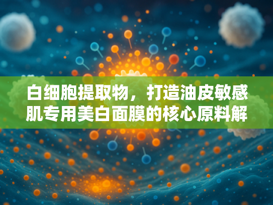 白细胞提取物，打造油皮敏感肌专用美白面膜的核心原料解析