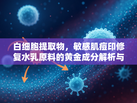 白细胞提取物，敏感肌痘印修复水乳原料的黄金成分解析与采购指南