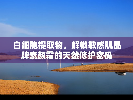 白细胞提取物，解锁敏感肌品牌素颜霜的天然修护密码