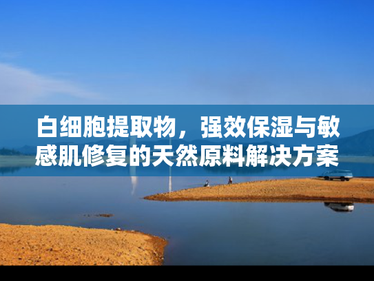 白细胞提取物，强效保湿与敏感肌修复的天然原料解决方案
