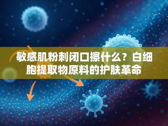 敏感肌粉刺闭口擦什么？白细胞提取物原料的护肤革命