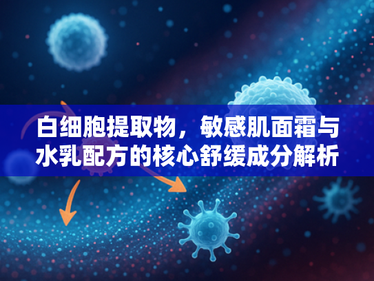 白细胞提取物，敏感肌面霜与水乳配方的核心舒缓成分解析