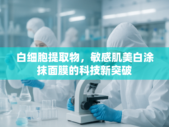 白细胞提取物，敏感肌美白涂抹面膜的科技新突破