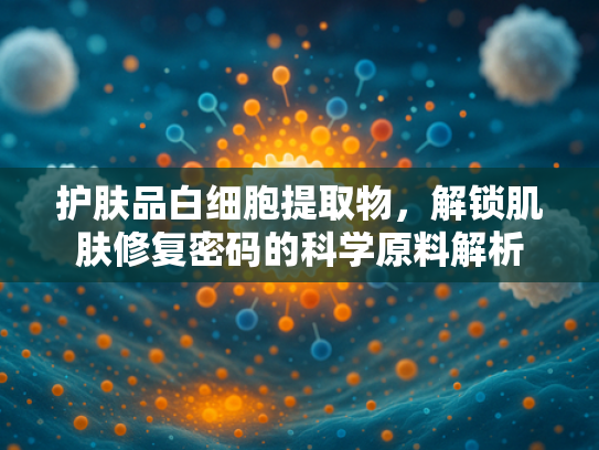 护肤品白细胞提取物，解锁肌肤修复密码的科学原料解析