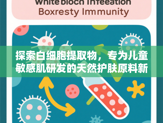 探索白细胞提取物，专为儿童敏感肌研发的天然护肤原料新选择