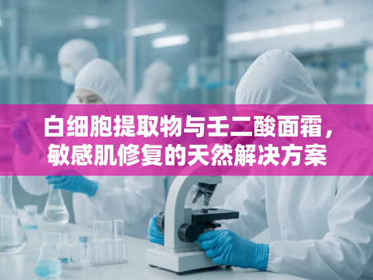 白细胞提取物与壬二酸面霜，敏感肌修复的天然解决方案