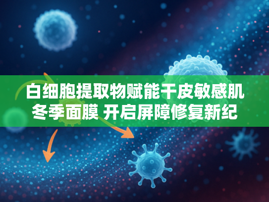 白细胞提取物赋能干皮敏感肌冬季面膜 开启屏障修复新纪元