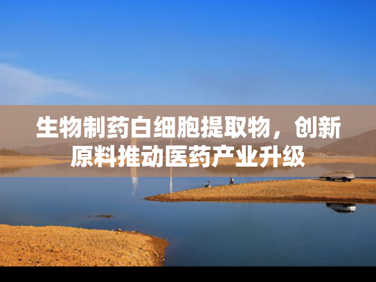 生物制药白细胞提取物，创新原料推动医药产业升级