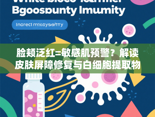 脸颊泛红=敏感肌预警？解读皮肤屏障修复与白细胞提取物的科学关联