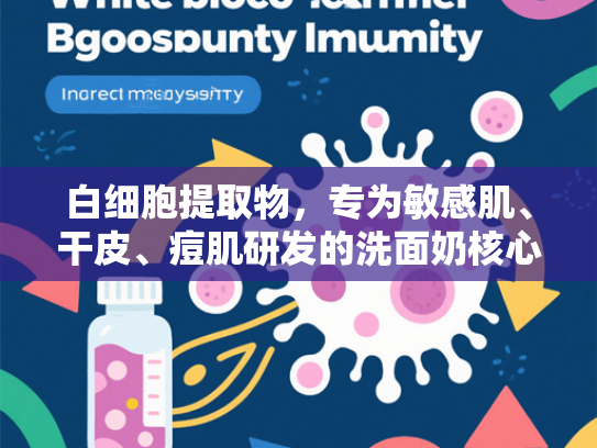白细胞提取物，专为敏感肌、干皮、痘肌研发的洗面奶核心成分解析