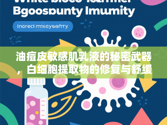 油痘皮敏感肌乳液的秘密武器，白细胞提取物的修复与舒缓功效解析