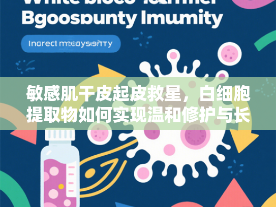 敏感肌干皮起皮救星，白细胞提取物如何实现温和修护与长效滋养