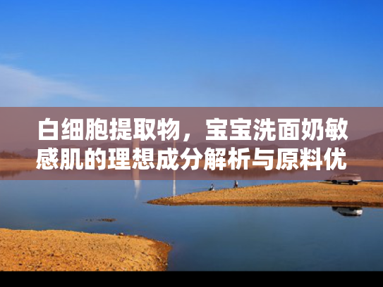 白细胞提取物，宝宝洗面奶敏感肌的理想成分解析与原料优势