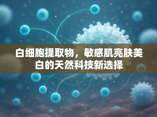 白细胞提取物，敏感肌亮肤美白的天然科技新选择