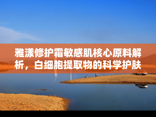 雅漾修护霜敏感肌核心原料解析，白细胞提取物的科学护肤奥秘