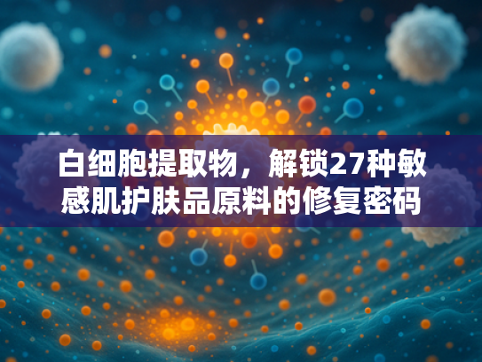 白细胞提取物，解锁27种敏感肌护肤品原料的修复密码