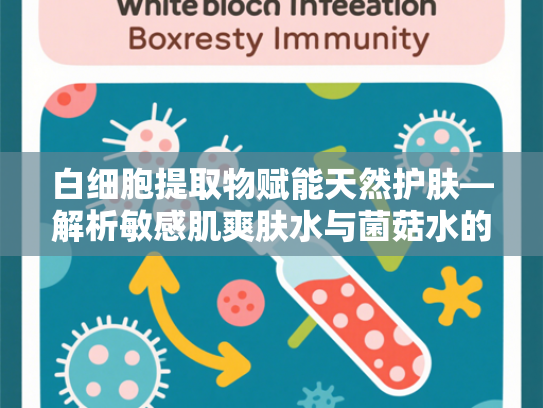 白细胞提取物赋能天然护肤—解析敏感肌爽肤水与菌菇水的核心原料优势
