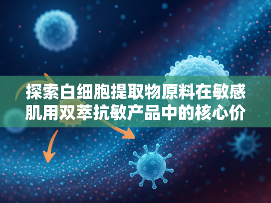 探索白细胞提取物原料在敏感肌用双萃抗敏产品中的核心价值