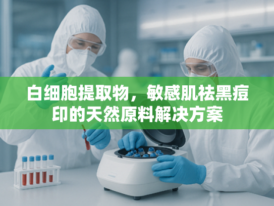 白细胞提取物，敏感肌祛黑痘印的天然原料解决方案