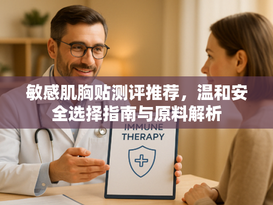 敏感肌胸贴测评推荐，温和安全选择指南与原料解析