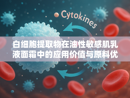 白细胞提取物在油性敏感肌乳液面霜中的应用价值与原料优势解析