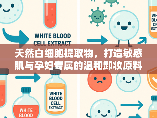 天然白细胞提取物，打造敏感肌与孕妇专属的温和卸妆原料解决方案