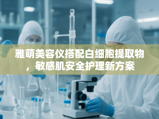 雅萌美容仪搭配白细胞提取物，敏感肌安全护理新方案
