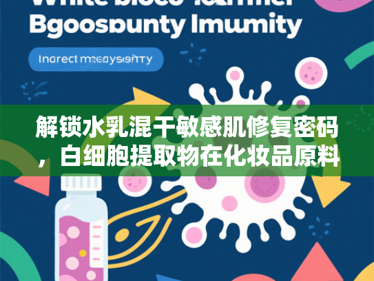 解锁水乳混干敏感肌修复密码，白细胞提取物在化妆品原料中的核心价值