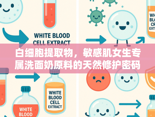 白细胞提取物，敏感肌女生专属洗面奶原料的天然修护密码