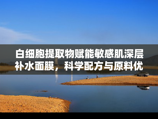 白细胞提取物赋能敏感肌深层补水面膜，科学配方与原料优势解析