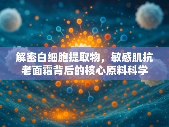 解密白细胞提取物，敏感肌抗老面霜背后的核心原料科学