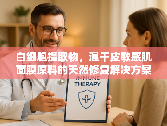 白细胞提取物，混干皮敏感肌面膜原料的天然修复解决方案