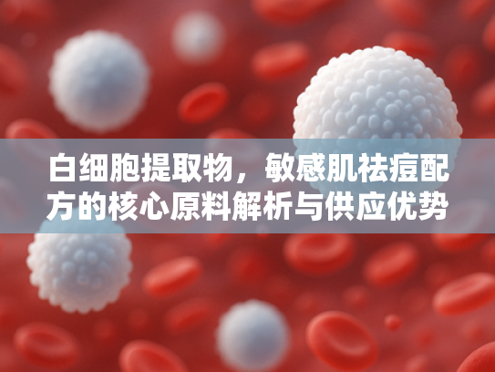 白细胞提取物，敏感肌祛痘配方的核心原料解析与供应优势