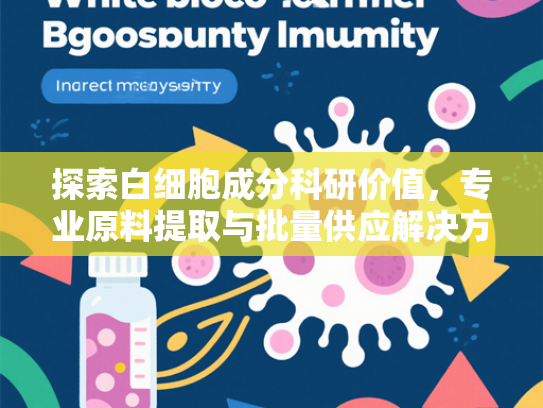 探索白细胞成分科研价值，专业原料提取与批量供应解决方案