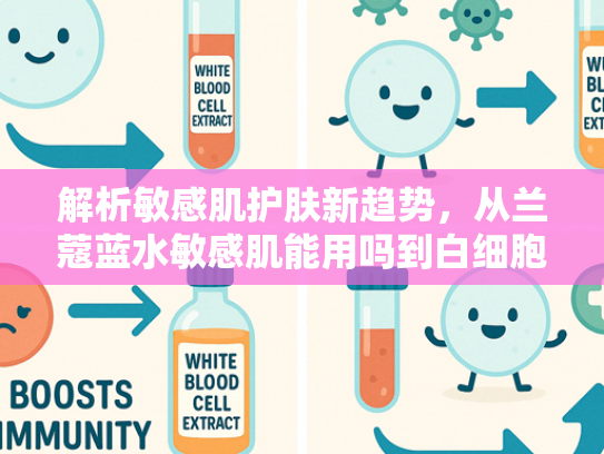 解析敏感肌护肤新趋势，从兰蔻蓝水敏感肌能用吗到白细胞提取物的科学应用