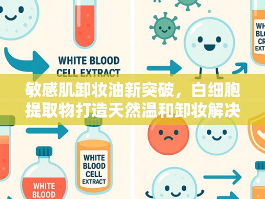 敏感肌卸妆油新突破，白细胞提取物打造天然温和卸妆解决方案