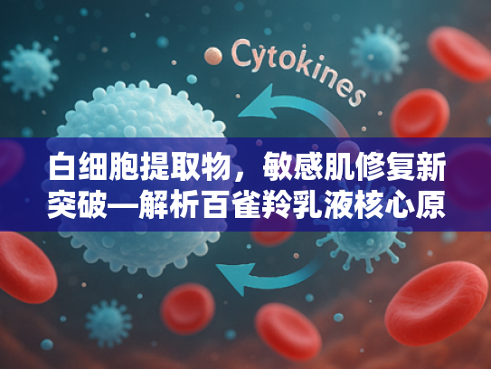 白细胞提取物，敏感肌修复新突破—解析百雀羚乳液核心原料的奥秘
