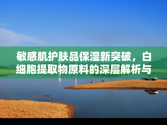 敏感肌护肤品保湿新突破，白细胞提取物原料的深层解析与应用前景