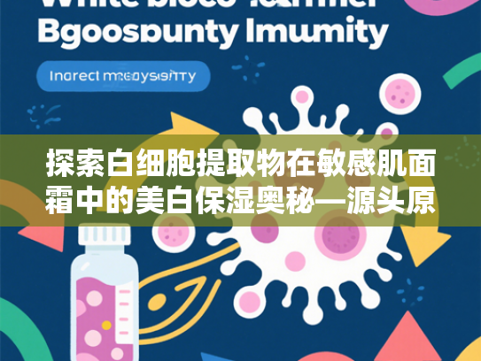 探索白细胞提取物在敏感肌面霜中的美白保湿奥秘—源头原料批发解析