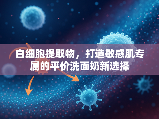 白细胞提取物，打造敏感肌专属的平价洗面奶新选择