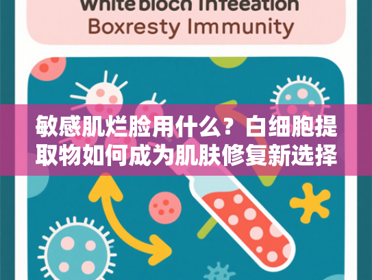 敏感肌烂脸用什么？白细胞提取物如何成为肌肤修复新选择