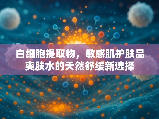 白细胞提取物，敏感肌护肤品爽肤水的天然舒缓新选择