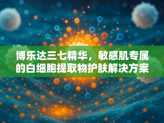博乐达三七精华，敏感肌专属的白细胞提取物护肤解决方案