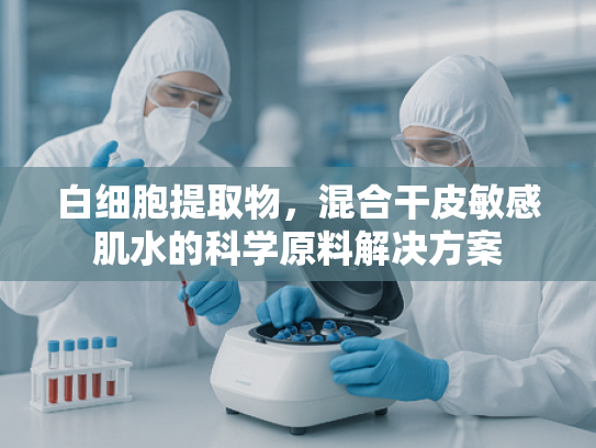 白细胞提取物，混合干皮敏感肌水的科学原料解决方案