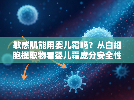敏感肌能用婴儿霜吗？从白细胞提取物看婴儿霜成分安全性解析