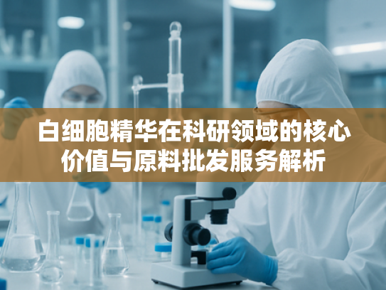 白细胞精华在科研领域的核心价值与原料批发服务解析