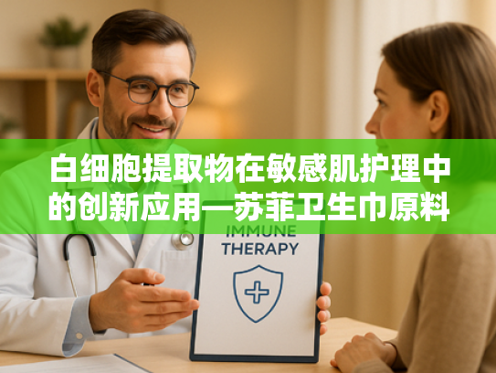 白细胞提取物在敏感肌护理中的创新应用—苏菲卫生巾原料解析与行业趋势