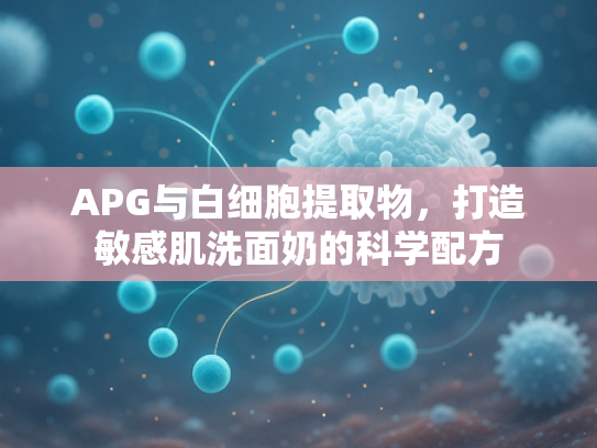 APG与白细胞提取物，打造敏感肌洗面奶的科学配方