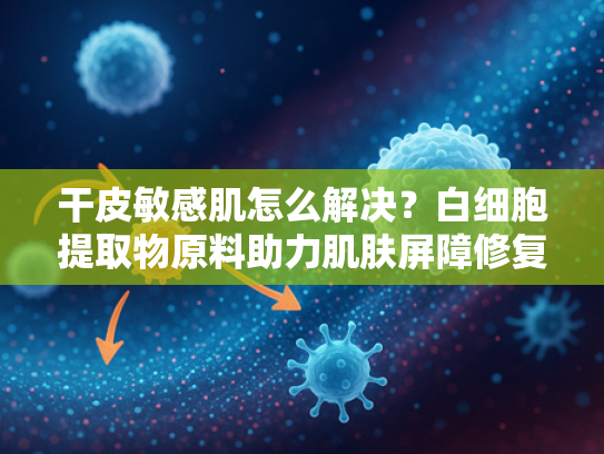 干皮敏感肌怎么解决？白细胞提取物原料助力肌肤屏障修复