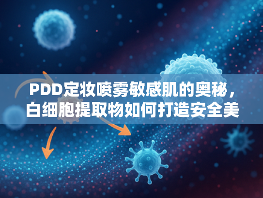 PDD定妆喷雾敏感肌的奥秘，白细胞提取物如何打造安全美妆新体验